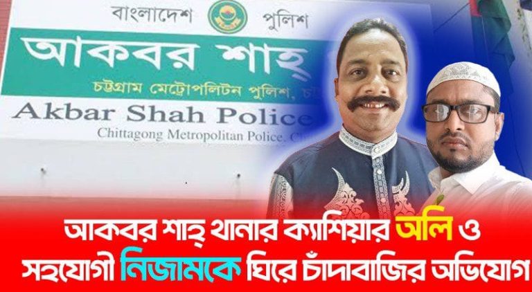 আকবর শাহ থানার ক্যাশিয়ার অলি ও তার সহযোগী নিজামকে ঘিরে ভুক্তভোগীদের চাদাবাজির অভিযোগ